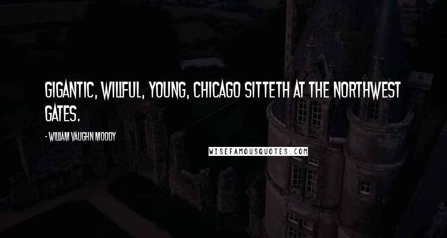 William Vaughn Moody Quotes: Gigantic, willful, young, Chicago sitteth at the northwest gates.