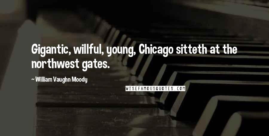 William Vaughn Moody Quotes: Gigantic, willful, young, Chicago sitteth at the northwest gates.