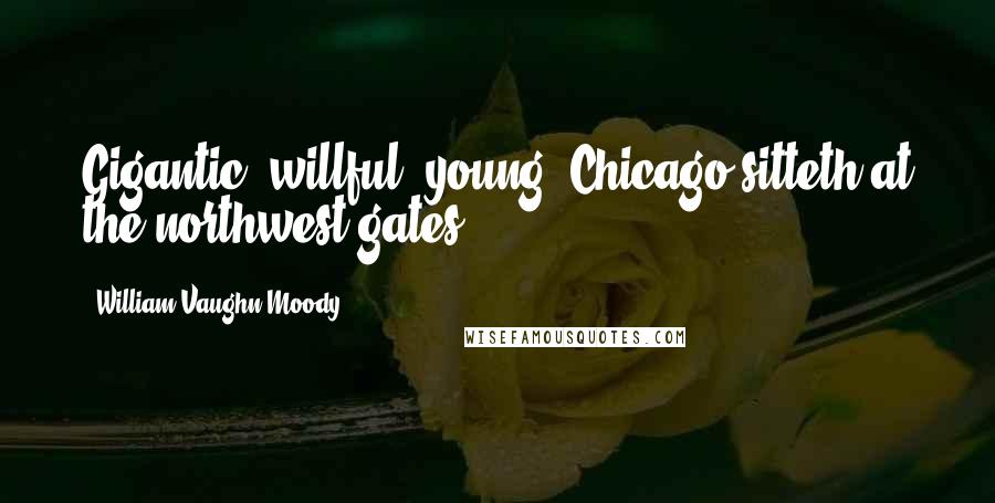 William Vaughn Moody Quotes: Gigantic, willful, young, Chicago sitteth at the northwest gates.