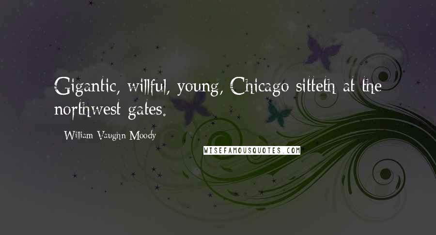 William Vaughn Moody Quotes: Gigantic, willful, young, Chicago sitteth at the northwest gates.