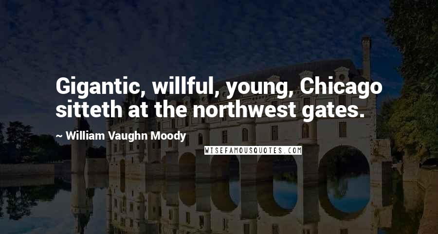 William Vaughn Moody Quotes: Gigantic, willful, young, Chicago sitteth at the northwest gates.