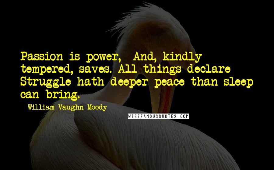 William Vaughn Moody Quotes: Passion is power, And, kindly tempered, saves. All things declare Struggle hath deeper peace than sleep can bring.