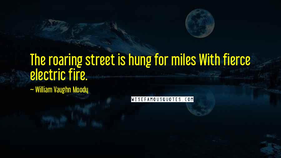 William Vaughn Moody Quotes: The roaring street is hung for miles With fierce electric fire.