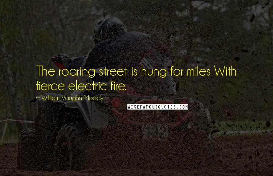William Vaughn Moody Quotes: The roaring street is hung for miles With fierce electric fire.