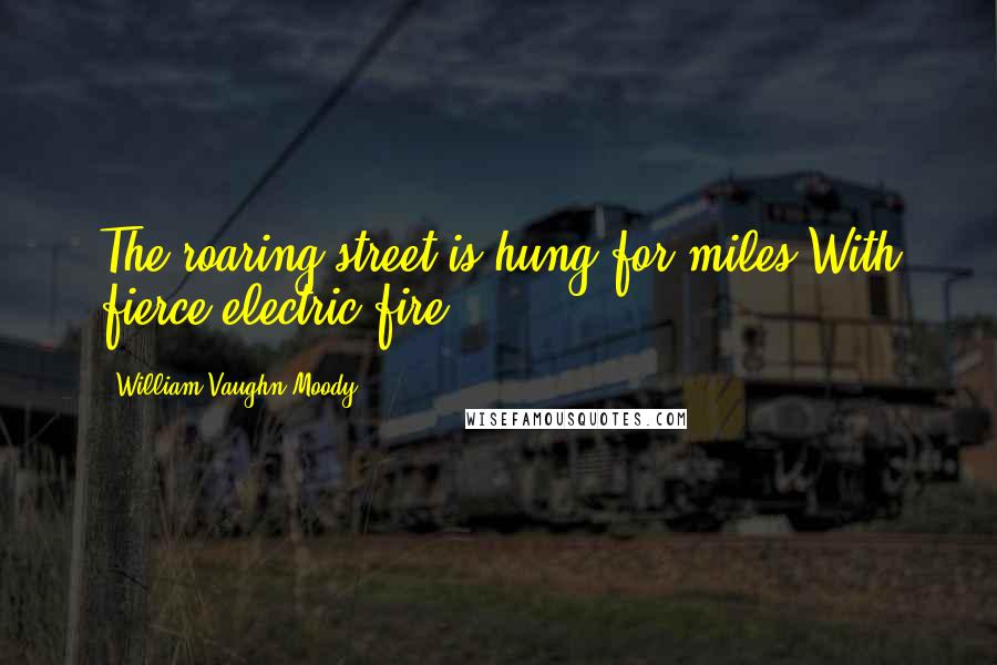 William Vaughn Moody Quotes: The roaring street is hung for miles With fierce electric fire.