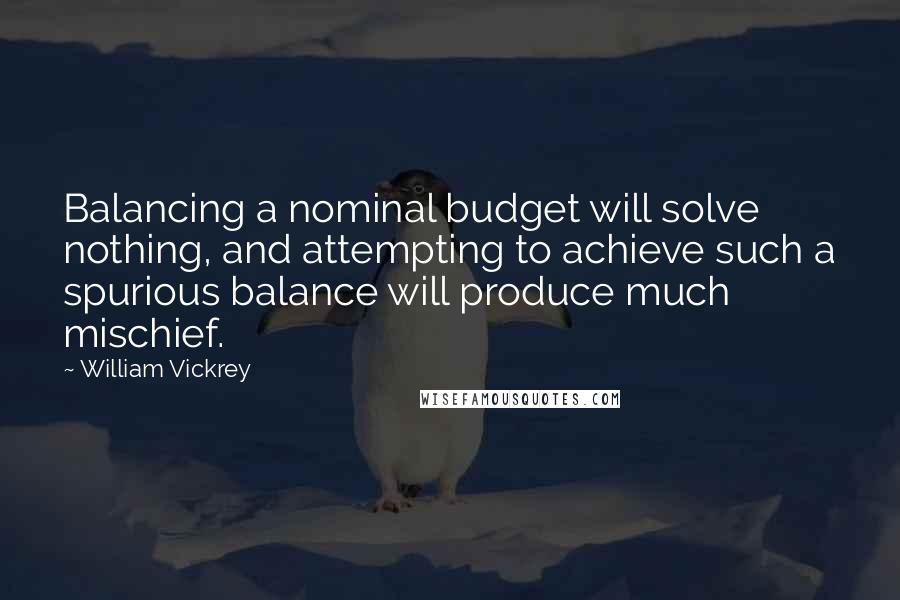 William Vickrey Quotes: Balancing a nominal budget will solve nothing, and attempting to achieve such a spurious balance will produce much mischief.