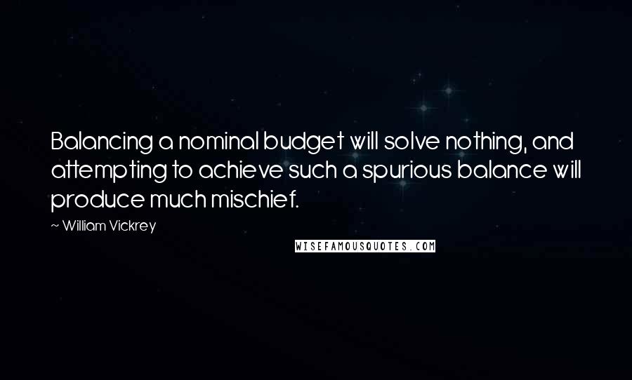 William Vickrey Quotes: Balancing a nominal budget will solve nothing, and attempting to achieve such a spurious balance will produce much mischief.