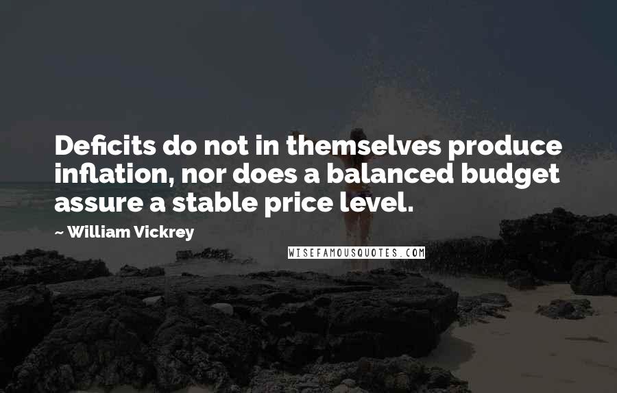 William Vickrey Quotes: Deficits do not in themselves produce inflation, nor does a balanced budget assure a stable price level.