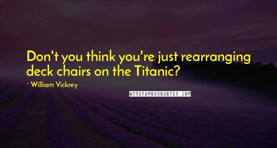 William Vickrey Quotes: Don't you think you're just rearranging deck chairs on the Titanic?