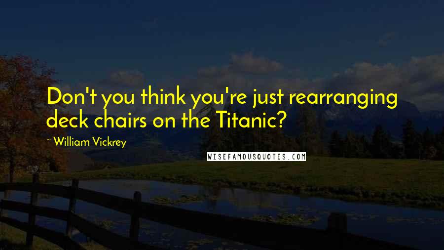 William Vickrey Quotes: Don't you think you're just rearranging deck chairs on the Titanic?