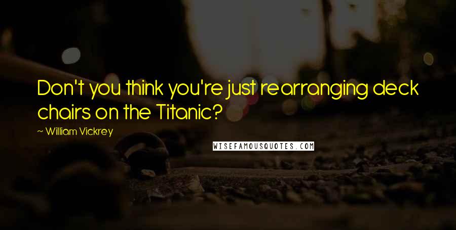 William Vickrey Quotes: Don't you think you're just rearranging deck chairs on the Titanic?