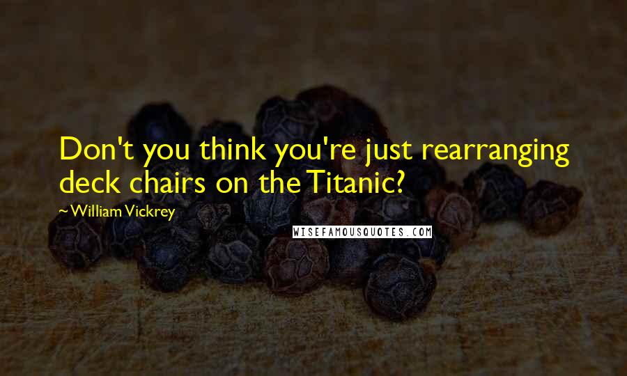 William Vickrey Quotes: Don't you think you're just rearranging deck chairs on the Titanic?