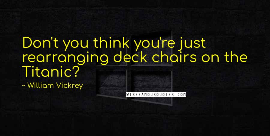 William Vickrey Quotes: Don't you think you're just rearranging deck chairs on the Titanic?