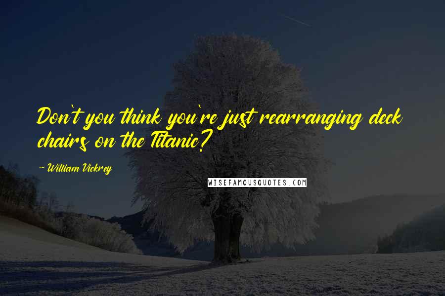 William Vickrey Quotes: Don't you think you're just rearranging deck chairs on the Titanic?
