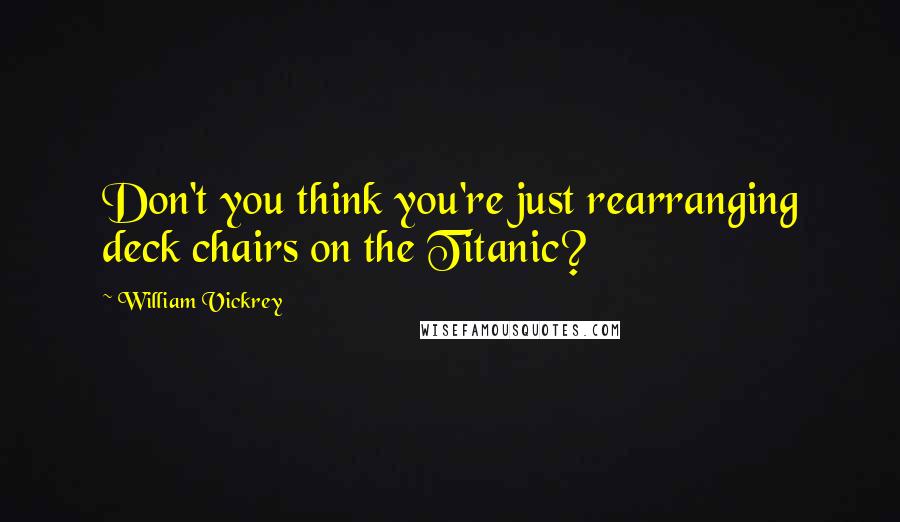 William Vickrey Quotes: Don't you think you're just rearranging deck chairs on the Titanic?