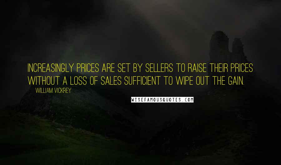 William Vickrey Quotes: Increasingly prices are set by sellers to raise their prices without a loss of sales sufficient to wipe out the gain.