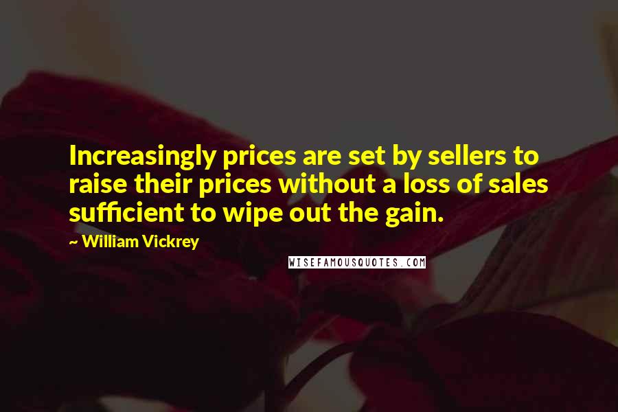 William Vickrey Quotes: Increasingly prices are set by sellers to raise their prices without a loss of sales sufficient to wipe out the gain.