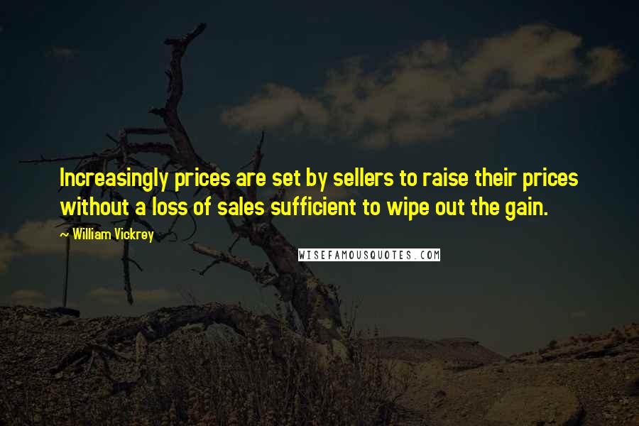 William Vickrey Quotes: Increasingly prices are set by sellers to raise their prices without a loss of sales sufficient to wipe out the gain.