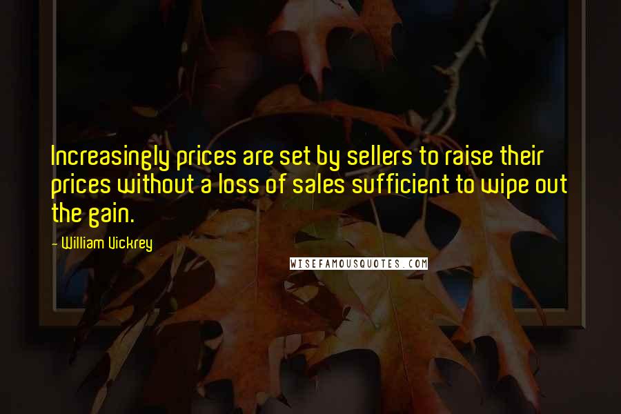 William Vickrey Quotes: Increasingly prices are set by sellers to raise their prices without a loss of sales sufficient to wipe out the gain.