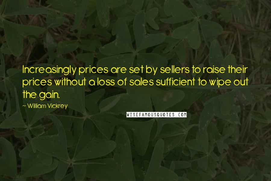 William Vickrey Quotes: Increasingly prices are set by sellers to raise their prices without a loss of sales sufficient to wipe out the gain.