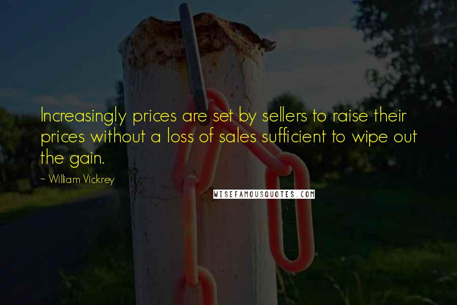 William Vickrey Quotes: Increasingly prices are set by sellers to raise their prices without a loss of sales sufficient to wipe out the gain.