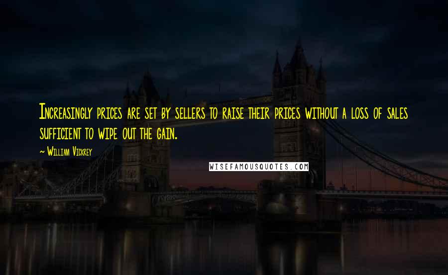 William Vickrey Quotes: Increasingly prices are set by sellers to raise their prices without a loss of sales sufficient to wipe out the gain.