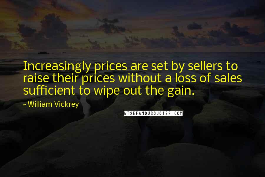 William Vickrey Quotes: Increasingly prices are set by sellers to raise their prices without a loss of sales sufficient to wipe out the gain.