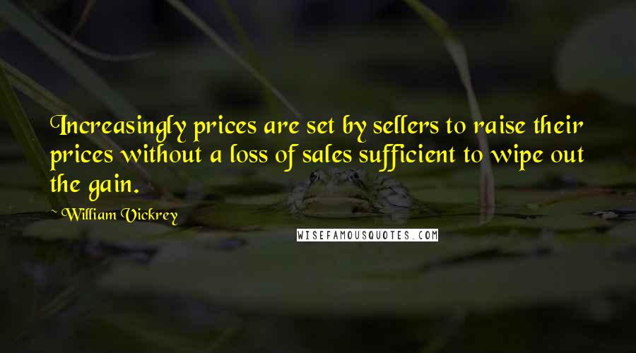 William Vickrey Quotes: Increasingly prices are set by sellers to raise their prices without a loss of sales sufficient to wipe out the gain.