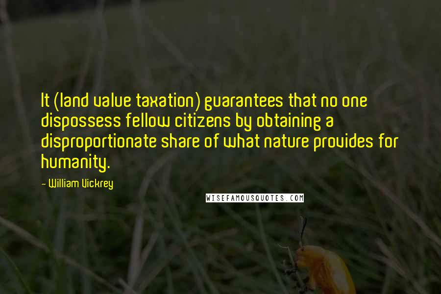 William Vickrey Quotes: It (land value taxation) guarantees that no one dispossess fellow citizens by obtaining a disproportionate share of what nature provides for humanity.