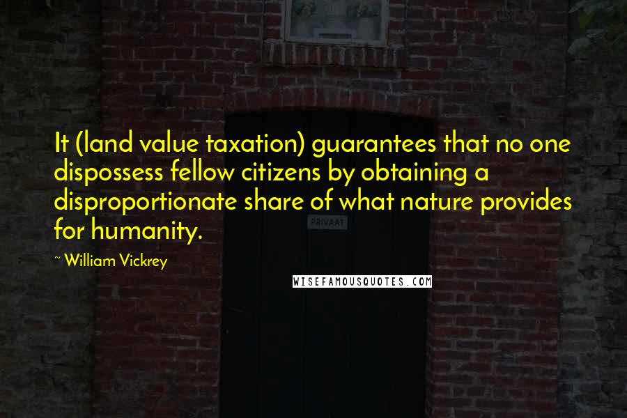 William Vickrey Quotes: It (land value taxation) guarantees that no one dispossess fellow citizens by obtaining a disproportionate share of what nature provides for humanity.