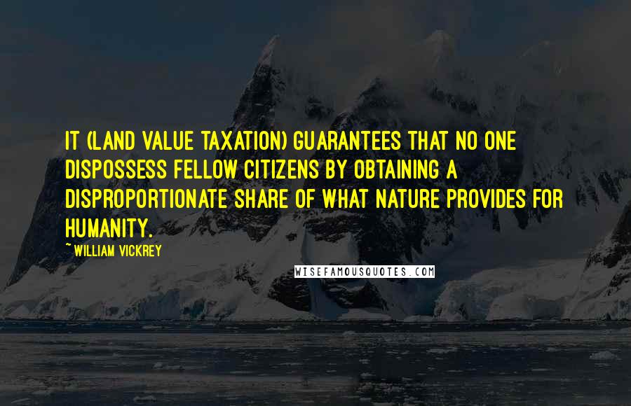 William Vickrey Quotes: It (land value taxation) guarantees that no one dispossess fellow citizens by obtaining a disproportionate share of what nature provides for humanity.