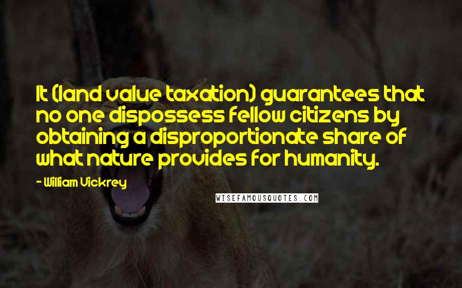 William Vickrey Quotes: It (land value taxation) guarantees that no one dispossess fellow citizens by obtaining a disproportionate share of what nature provides for humanity.