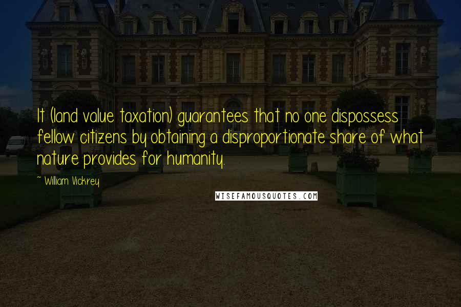 William Vickrey Quotes: It (land value taxation) guarantees that no one dispossess fellow citizens by obtaining a disproportionate share of what nature provides for humanity.