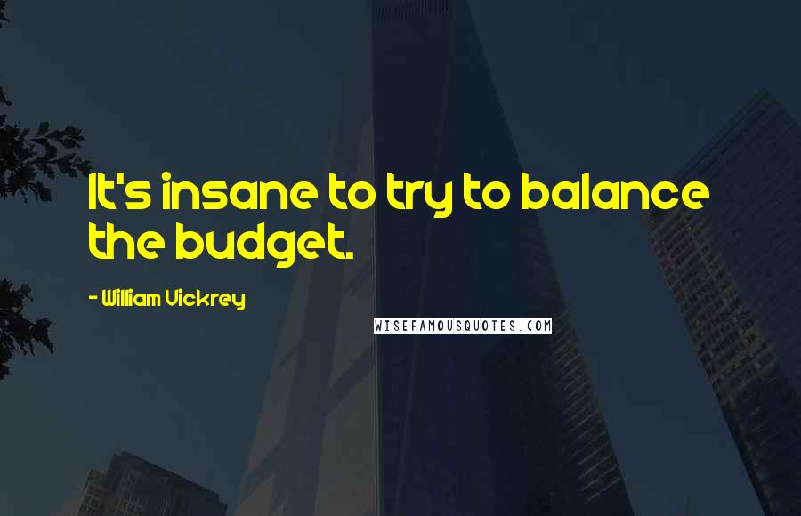 William Vickrey Quotes: It's insane to try to balance the budget.