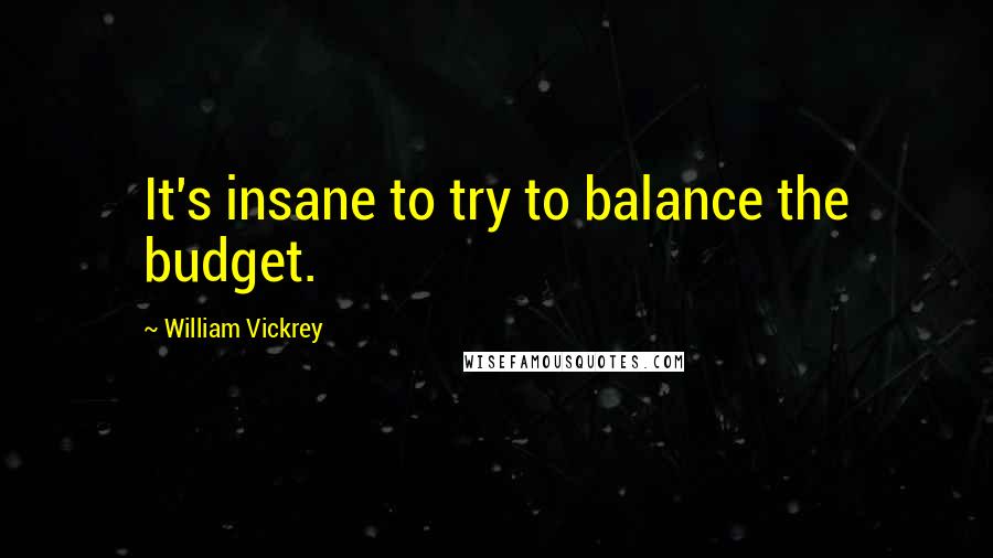 William Vickrey Quotes: It's insane to try to balance the budget.