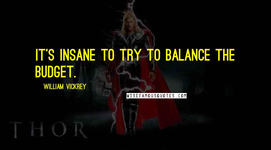 William Vickrey Quotes: It's insane to try to balance the budget.