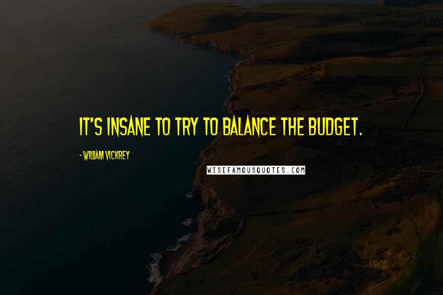 William Vickrey Quotes: It's insane to try to balance the budget.
