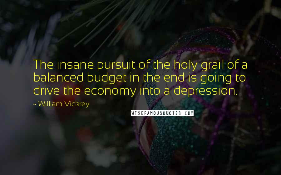 William Vickrey Quotes: The insane pursuit of the holy grail of a balanced budget in the end is going to drive the economy into a depression.