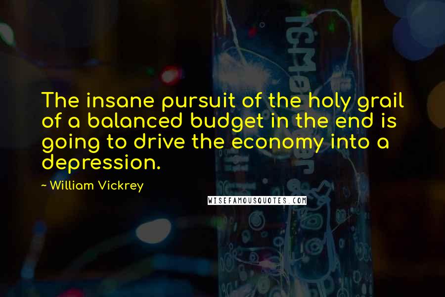 William Vickrey Quotes: The insane pursuit of the holy grail of a balanced budget in the end is going to drive the economy into a depression.