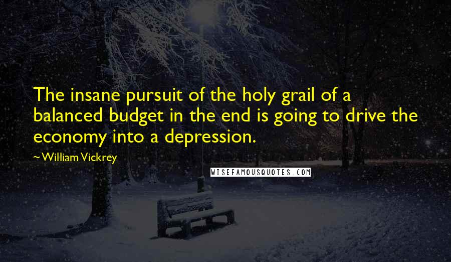 William Vickrey Quotes: The insane pursuit of the holy grail of a balanced budget in the end is going to drive the economy into a depression.