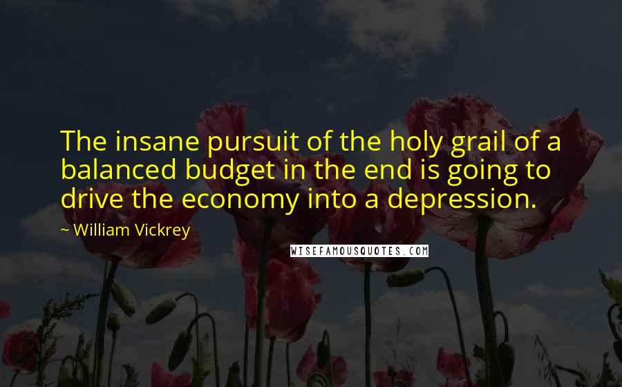 William Vickrey Quotes: The insane pursuit of the holy grail of a balanced budget in the end is going to drive the economy into a depression.