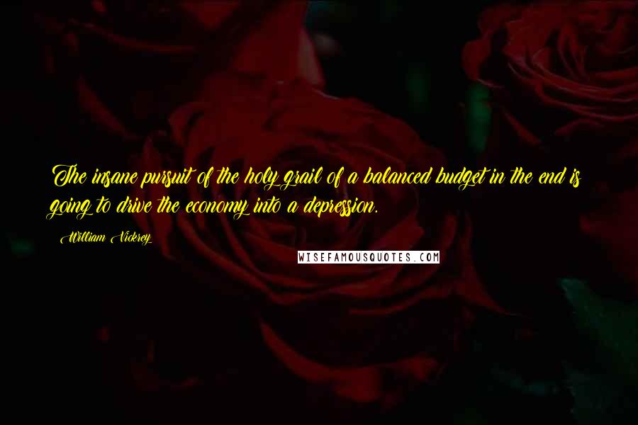 William Vickrey Quotes: The insane pursuit of the holy grail of a balanced budget in the end is going to drive the economy into a depression.