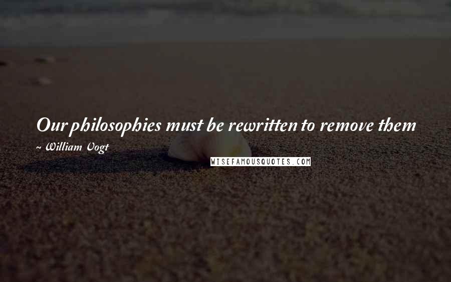 William Vogt Quotes: Our philosophies must be rewritten to remove them from the domain of words and "ideas," and to plant their roots firmly in the earth.