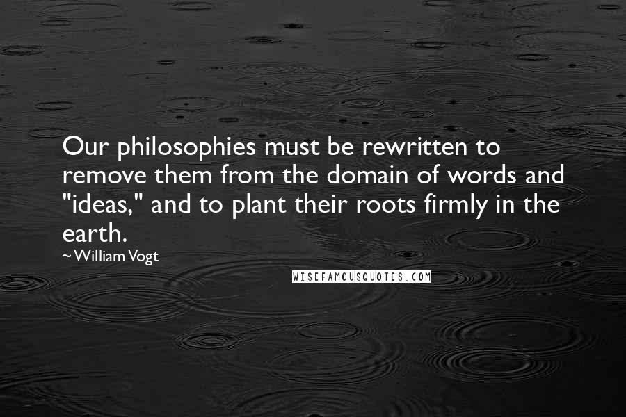 William Vogt Quotes: Our philosophies must be rewritten to remove them from the domain of words and "ideas," and to plant their roots firmly in the earth.