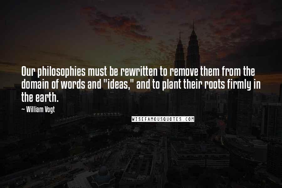 William Vogt Quotes: Our philosophies must be rewritten to remove them from the domain of words and "ideas," and to plant their roots firmly in the earth.