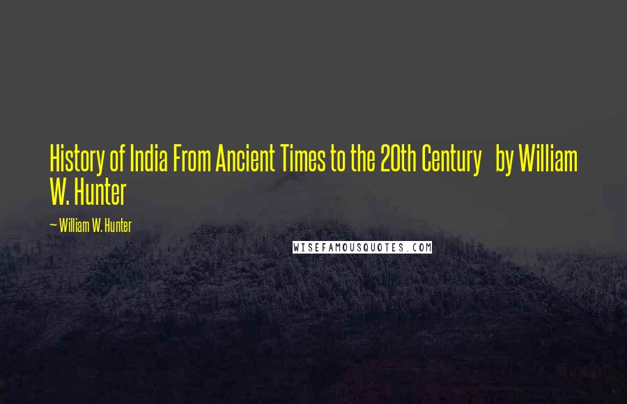William W. Hunter Quotes: History of India From Ancient Times to the 20th Century by William W. Hunter