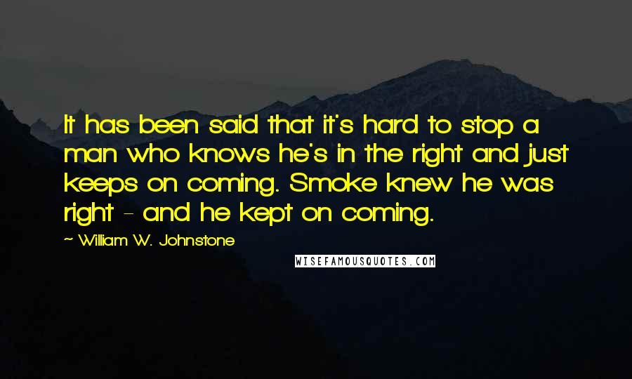 William W. Johnstone Quotes: It has been said that it's hard to stop a man who knows he's in the right and just keeps on coming. Smoke knew he was right - and he kept on coming.