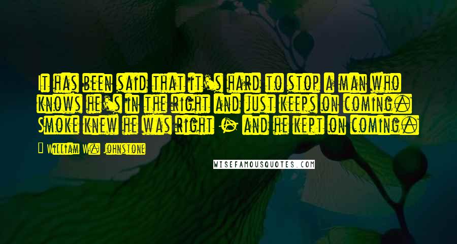 William W. Johnstone Quotes: It has been said that it's hard to stop a man who knows he's in the right and just keeps on coming. Smoke knew he was right - and he kept on coming.