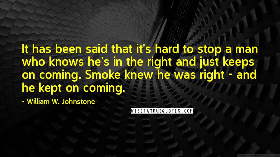 William W. Johnstone Quotes: It has been said that it's hard to stop a man who knows he's in the right and just keeps on coming. Smoke knew he was right - and he kept on coming.