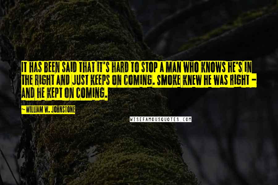 William W. Johnstone Quotes: It has been said that it's hard to stop a man who knows he's in the right and just keeps on coming. Smoke knew he was right - and he kept on coming.